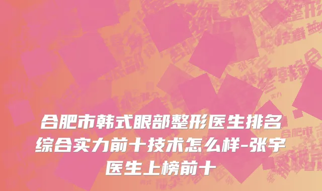合肥市韩式眼部整形医生排名综合实力前十技术怎么样-张宇医生上榜前十