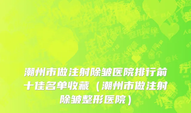 潮州市做注射除皱医院排行前十佳名单收藏（潮州市做注射除皱整形医院）