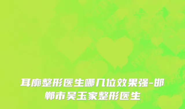 耳廓整形医生哪几位效果强-邯郸市吴玉家整形医生