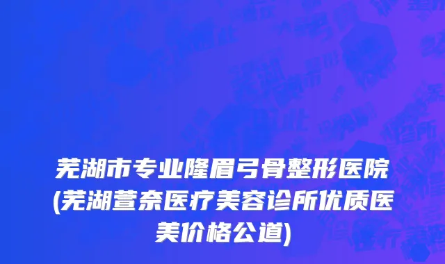 芜湖市专业隆眉弓骨整形医院(芜湖萱奈医疗美容诊所优质医美价格公道)