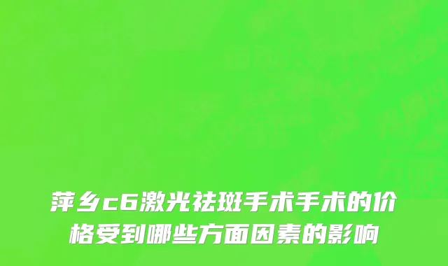 萍乡c6激光祛斑手术手术的价格受到哪些方面因素的影响