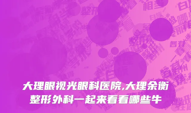 大理眼视光眼科医院,大理余衡整形外科一起来看看哪些牛