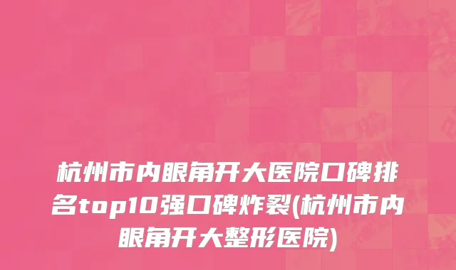 杭州市内眼角开大医院口碑排名top10强口碑炸裂(杭州市内眼角开大整形医院)