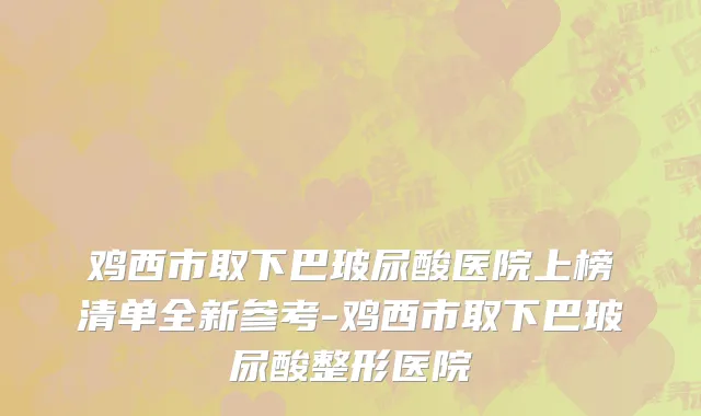 鸡西市取下巴玻尿酸医院上榜清单全新参考-鸡西市取下巴玻尿酸整形医院
