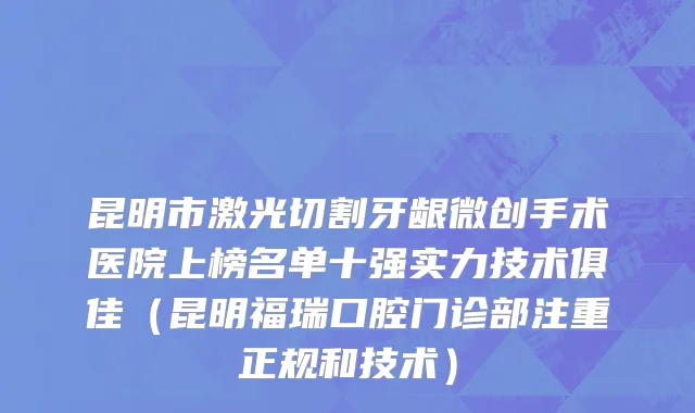 昆明市激光切割牙龈微创手术医院上榜名单十强实力技术俱佳（昆明福瑞口腔门诊部注重正规和技术）