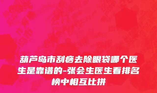 葫芦岛市刮痧去除眼袋哪个医生是靠谱的-张会生医生看排名榜中相互比拼