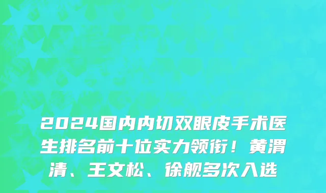 2024国内内切双眼皮手术医生排名前十位实力领衔!黄渭清、王文松、徐舰多次入选