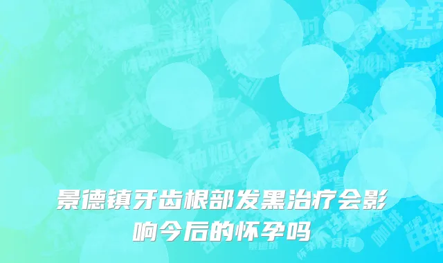 景德镇牙齿根部发黑治疗会影响今后的怀孕吗