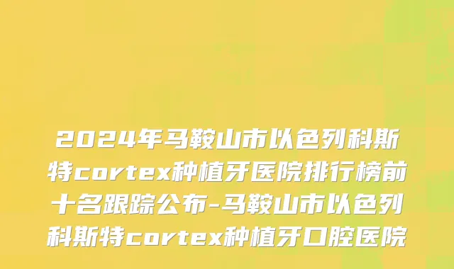 2024年马鞍山市以色列科斯特cortex种植牙医院排行榜前十名跟踪公布-马鞍山市以色列科斯特cortex种植牙口腔医院