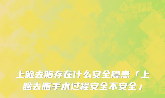 上睑去脂存在什么安全隐患「上睑去脂手术过程安全不安全」