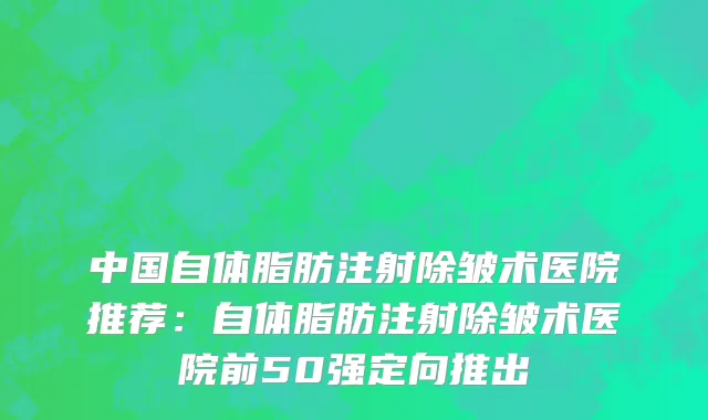 中国自体脂肪注射除皱术医院推荐：自体脂肪注射除皱术医院前50强定向推出