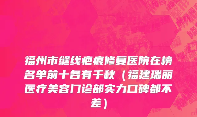 福州市缝线疤痕修复医院在榜名单前十各有千秋（福建瑞丽医疗美容门诊部实力口碑都不差）