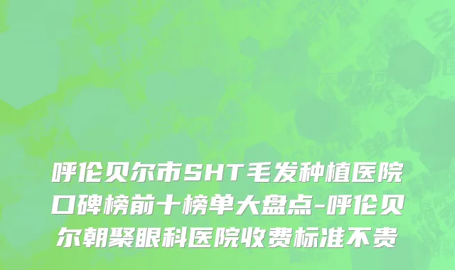 呼伦贝尔市SHT毛发种植医院口碑榜前十榜单大盘点-呼伦贝尔朝聚眼科医院收费标准不贵