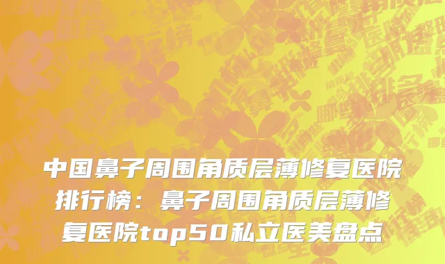 中国鼻子周围角质层薄修复医院排行榜：鼻子周围角质层薄修复医院top50私立医美盘点