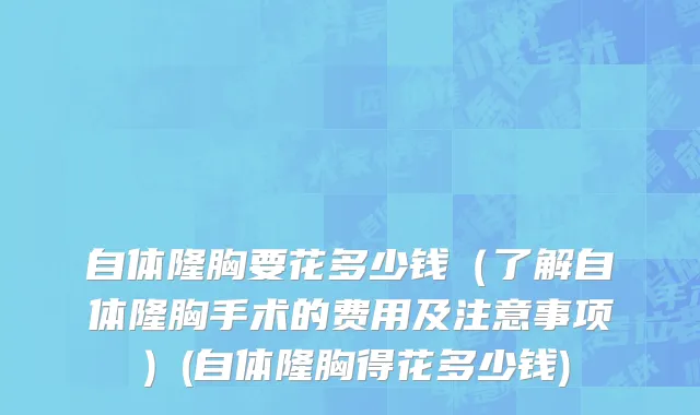自体隆胸要花多少钱（了解自体隆胸手术的费用及注意事项）(自体隆胸得花多少钱)