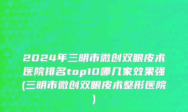 2024年三明市微创双眼皮术医院排名top10哪几家效果强(三明市微创双眼皮术整形医院)
