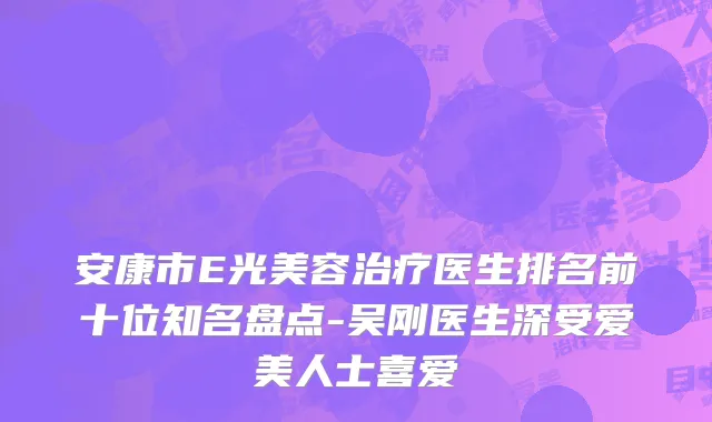安康市E光美容治疗医生排名前十位知名盘点-吴刚医生深受爱美人士喜爱
