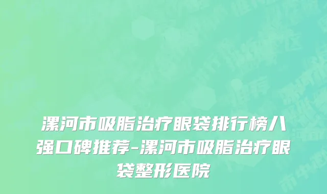 漯河市吸脂治疗眼袋排行榜八强口碑推荐-漯河市吸脂治疗眼袋整形医院
