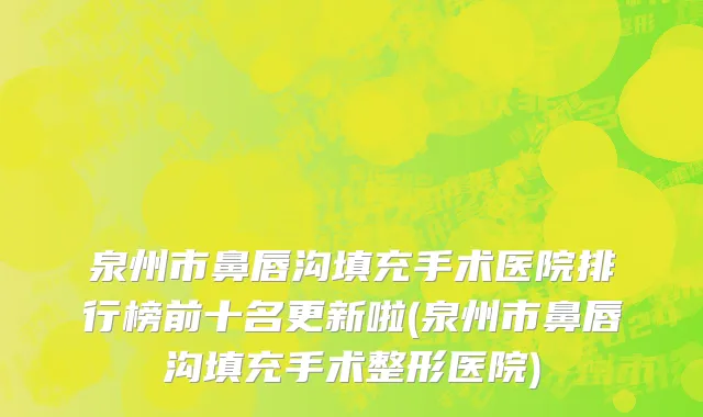 泉州市鼻唇沟填充手术医院排行榜前十名更新啦(泉州市鼻唇沟填充手术整形医院)