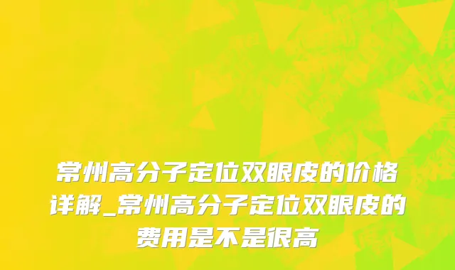 常州高分子定位双眼皮的价格详解_常州高分子定位双眼皮的费用是不是很高