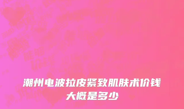 潮州电波拉皮紧致肌肤术价钱大概是多少