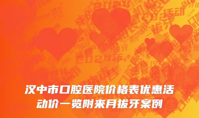 汉中市口腔医院价格表优惠活动价一览附来月拔牙案例