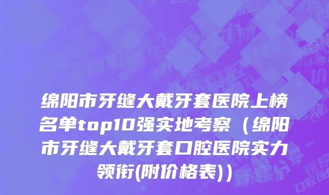 绵阳市牙缝大戴牙套医院上榜名单top10强实地考察（绵阳市牙缝大戴牙套口腔医院实力领衔(附价格表)）