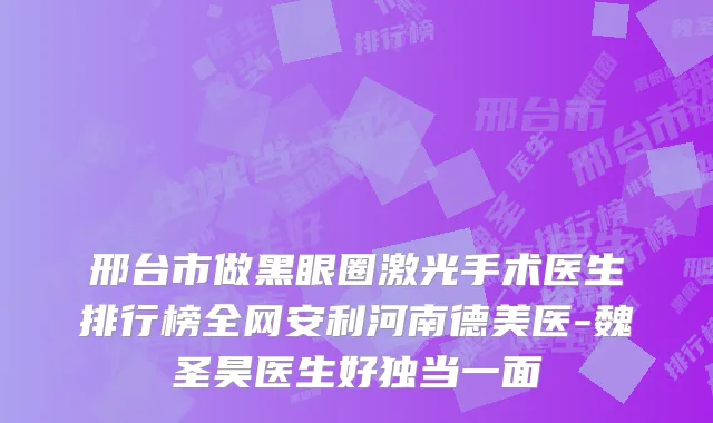 邢台市做黑眼圈激光手术医生排行榜全网安利河南德美医-魏圣昊医生好独当一面