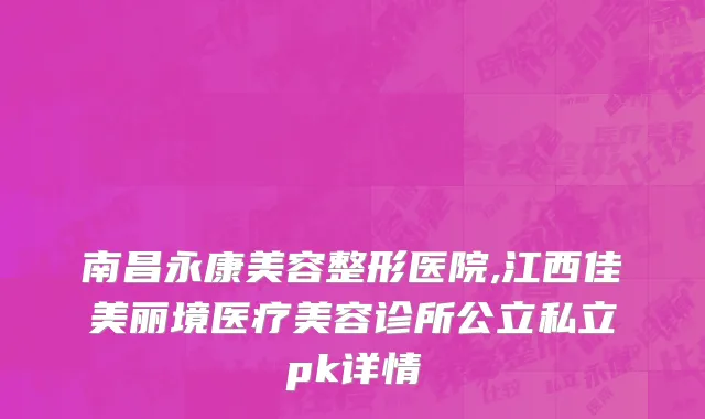 南昌永康美容整形医院,江西佳美丽境医疗美容诊所公立私立pk详情