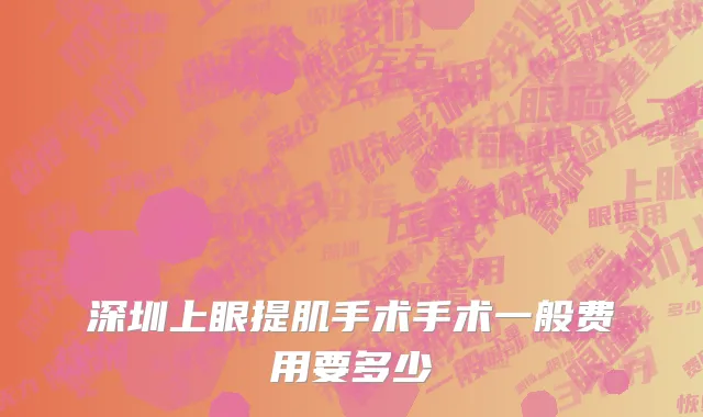 深圳上眼提肌手术手术一般费用要多少