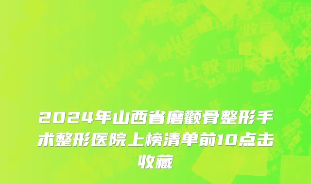 2024年山西省磨颧骨整形手术整形医院上榜清单前10点击收藏