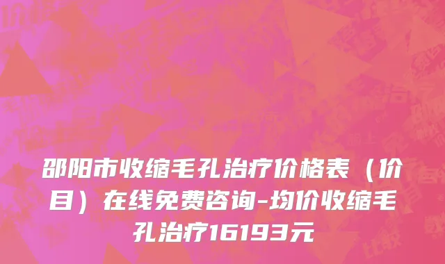 邵阳市收缩毛孔治疗价格表（价目）在线免费咨询-均价收缩毛孔治疗16193元