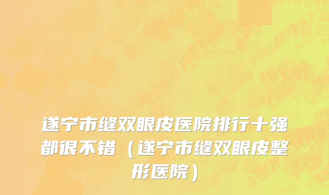 遂宁市缝双眼皮医院排行十强都很不错（遂宁市缝双眼皮整形医院）