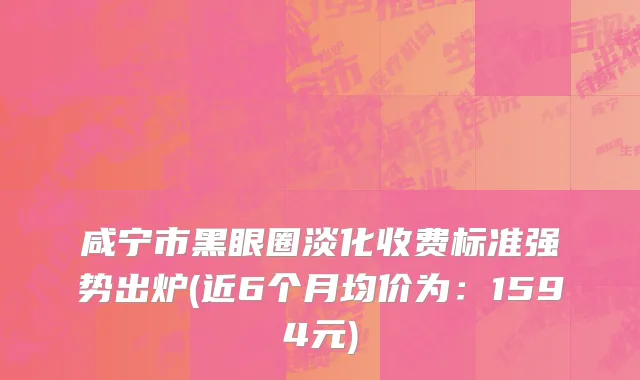 咸宁市黑眼圈淡化收费标准强势出炉(近6个月均价为：1594元)