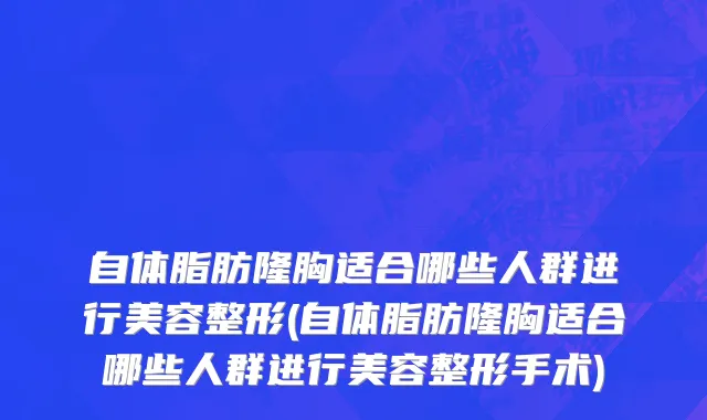 自体脂肪隆胸适合哪些人群进行美容整形(自体脂肪隆胸适合哪些人群进行美容整形手术)