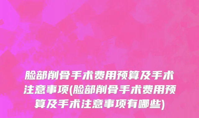 脸部削骨手术费用预算及手术注意事项(脸部削骨手术费用预算及手术注意事项有哪些)