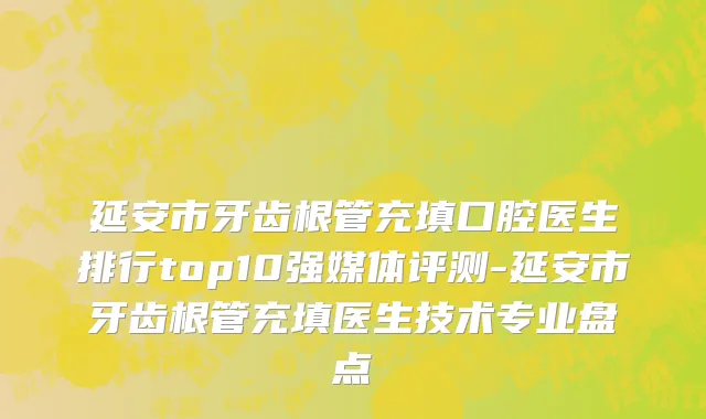 延安市牙齿根管充填口腔医生排行top10强媒体评测-延安市牙齿根管充填医生技术专业盘点
