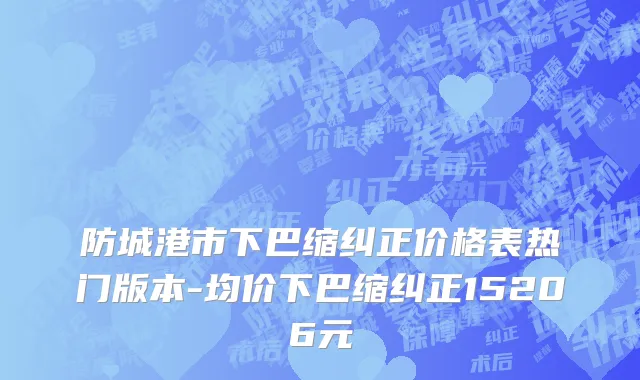 防城港市下巴缩纠正价格表热门版本-均价下巴缩纠正15206元
