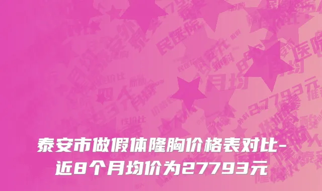 泰安市做假体隆胸价格表对比-近8个月均价为27793元