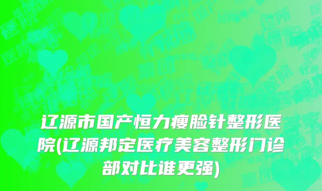 辽源市国产恒力瘦脸针整形医院(辽源邦定医疗美容整形门诊部对比谁更强)
