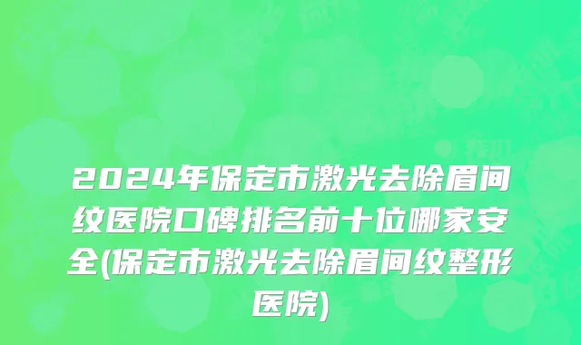 2024年保定市激光去除眉间纹医院口碑排名前十位哪家安全(保定市激光去除眉间纹整形医院)