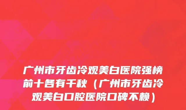 广州市牙齿冷观美白医院强榜前十各有千秋（广州市牙齿冷观美白口腔医院口碑不赖）