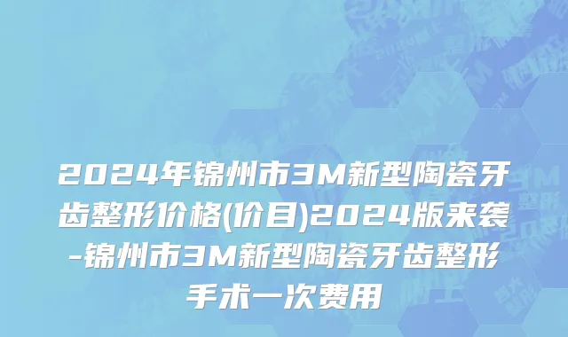 2024年锦州市3M新型陶瓷牙齿整形价格(价目)2024版来袭-锦州市3M新型陶瓷牙齿整形手术一次费用