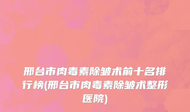 邢台市肉毒素除皱术前十名排行榜(邢台市肉毒素除皱术整形医院)