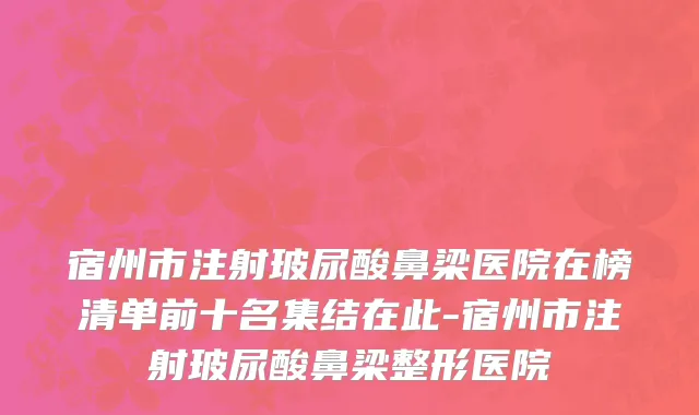 宿州市注射玻尿酸鼻梁医院在榜清单前十名集结在此-宿州市注射玻尿酸鼻梁整形医院