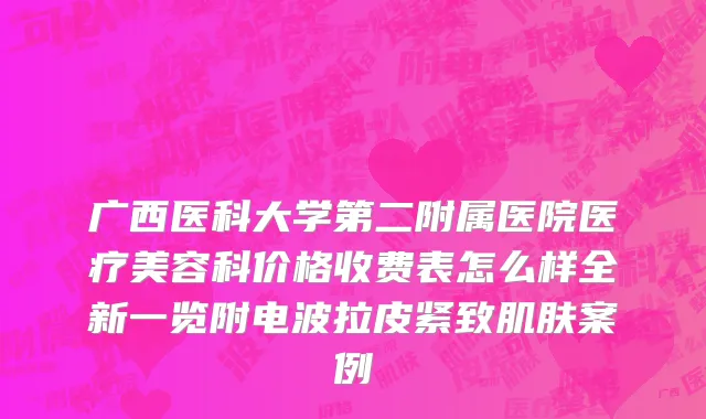 广西医科大学第二附属医院医疗美容科价格收费表怎么样全新一览附电波拉皮紧致肌肤案例