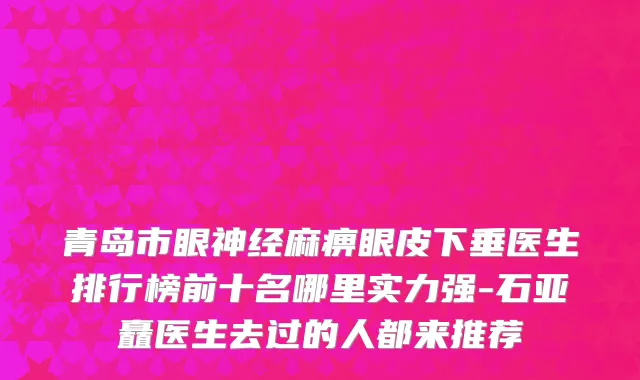青岛市眼神经麻痹眼皮下垂医生排行榜前十名哪里实力强-石亚矗医生去过的人都来推荐