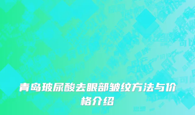 青岛玻尿酸去眼部皱纹方法与价格介绍