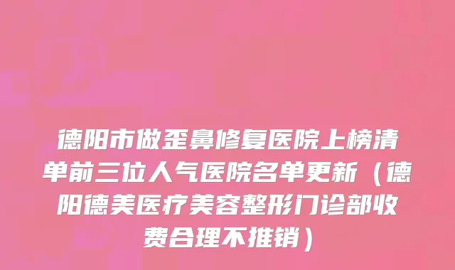 德阳市做歪鼻修复医院上榜清单前三位人气医院名单更新（德阳德美医疗美容整形门诊部收费合理不推销）