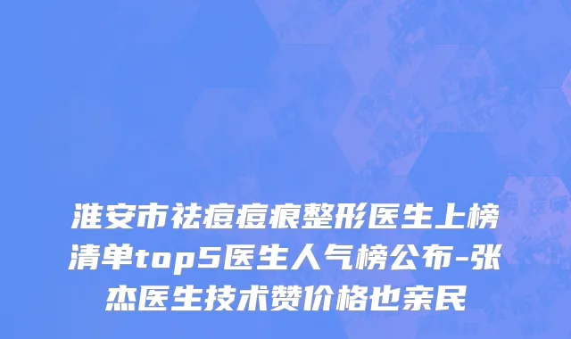 淮安市祛痘痘痕整形医生上榜清单top5医生人气榜公布-张杰医生技术赞价格也亲民